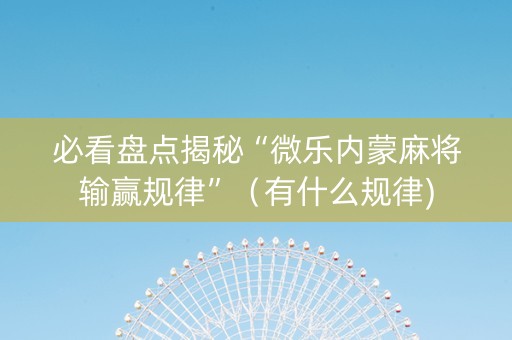 必看盘点揭秘“微乐内蒙麻将输赢规律”（有什么规律)