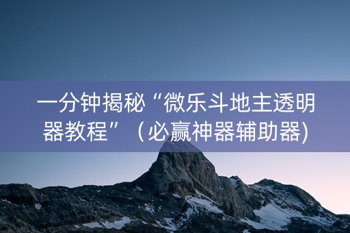 一分钟揭秘“微乐斗地主透明器教程”（必赢神器辅助器)
