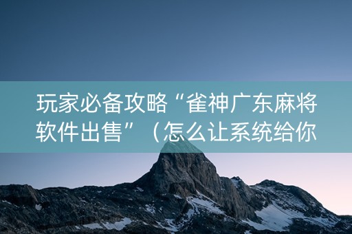玩家必备攻略“雀神广东麻将软件出售”（怎么让系统给你发好牌)