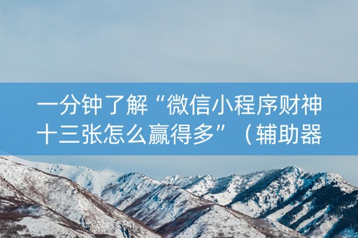 一分钟了解“微信小程序财神十三张怎么赢得多”（辅助器通用版)