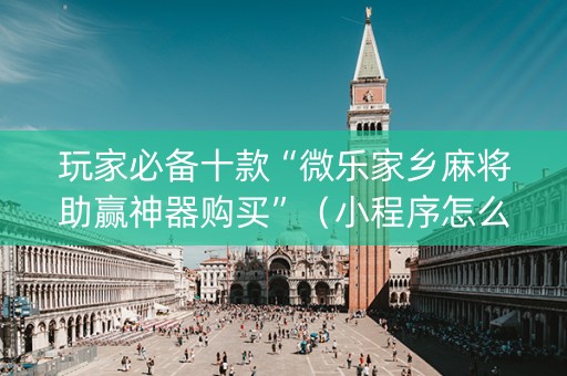 玩家必备十款“微乐家乡麻将助赢神器购买”（小程序怎么才会赢)