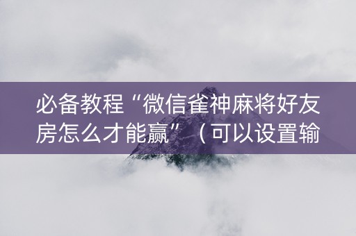 必备教程“微信雀神麻将好友房怎么才能赢”（可以设置输赢吗)