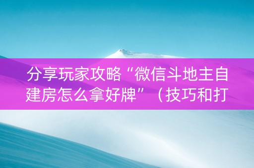 分享玩家攻略“微信斗地主自建房怎么拿好牌”（技巧和打好牌方法)