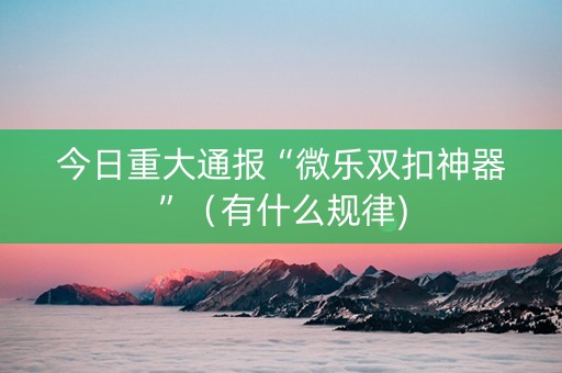 今日重大通报“微乐双扣神器”（有什么规律)
