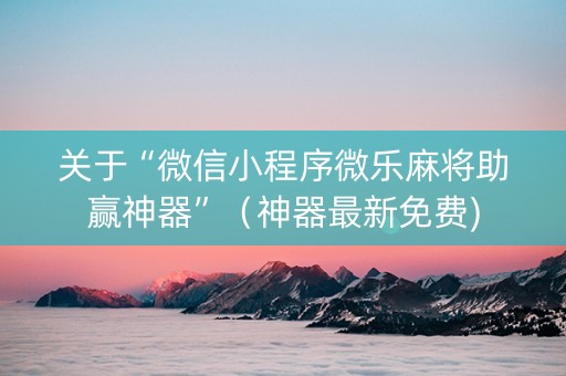 关于“微信小程序微乐麻将助赢神器”（神器最新免费)