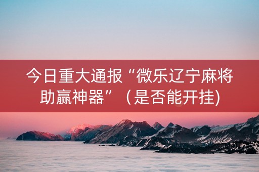 今日重大通报“微乐辽宁麻将助赢神器”（是否能开挂)