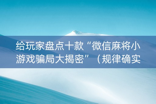 给玩家盘点十款“微信麻将小游戏骗局大揭密”（规律确实有挂)