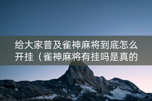 给大家普及雀神麻将到底怎么开挂（雀神麻将有挂吗是真的吗）