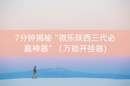 7分钟揭秘“微乐陕西三代必赢神器”（万能开挂器)
