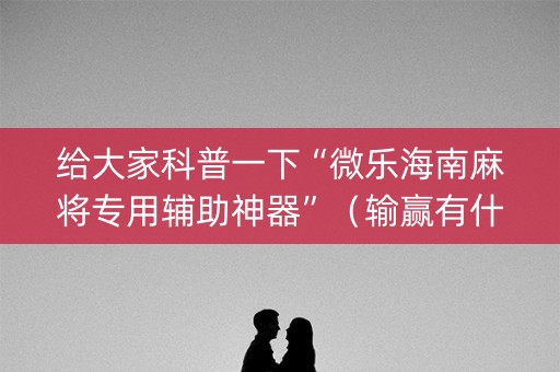给大家科普一下“微乐海南麻将专用辅助神器”（输赢有什么规律)