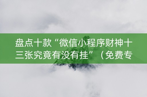 盘点十款“微信小程序财神十三张究竟有没有挂”（免费专用神器)