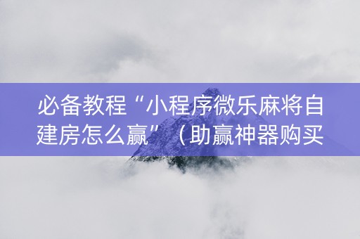 必备教程“小程序微乐麻将自建房怎么赢”（助赢神器购买)