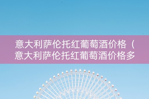 意大利萨伦托红葡萄酒价格（意大利萨伦托红葡萄酒价格多少）