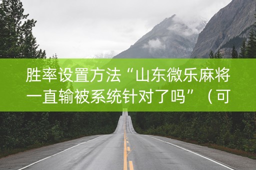 胜率设置方法“山东微乐麻将一直输被系统针对了吗”（可以设置输赢吗)