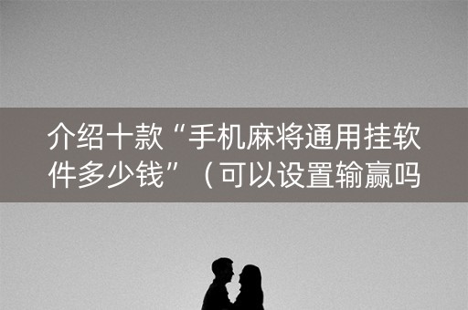 介绍十款“手机麻将通用挂软件多少钱”（可以设置输赢吗)