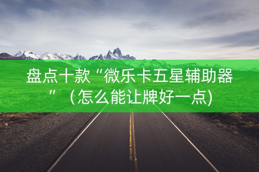 盘点十款“微乐卡五星辅助器”（怎么能让牌好一点)