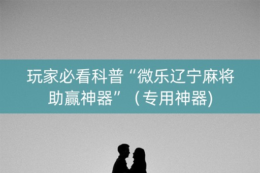 玩家必看科普“微乐辽宁麻将助赢神器”（专用神器)