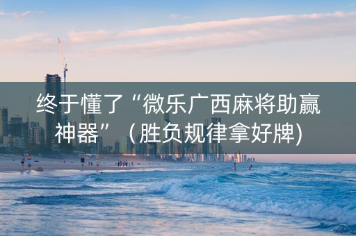 终于懂了“微乐广西麻将助赢神器”（胜负规律拿好牌)