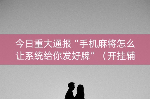 今日重大通报“手机麻将怎么让系统给你发好牌”（开挂辅助脚本)