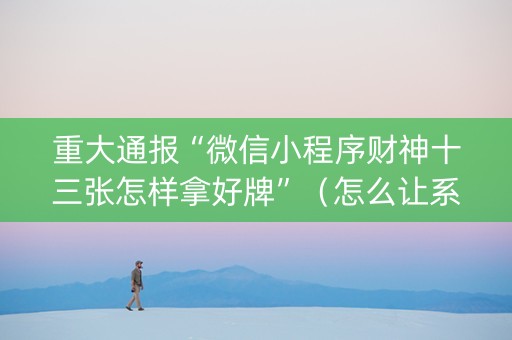 重大通报“微信小程序财神十三张怎样拿好牌”（怎么让系统给你发好牌)