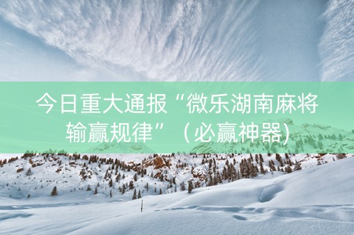 今日重大通报“微乐湖南麻将输赢规律”（必赢神器)