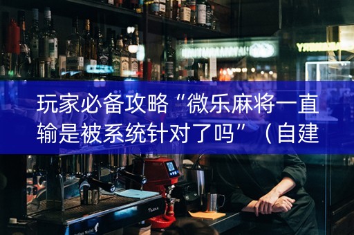 玩家必备攻略“微乐麻将一直输是被系统针对了吗”（自建房怎么赢)