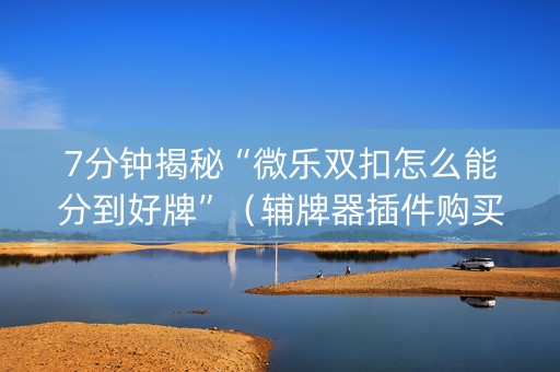 7分钟揭秘“微乐双扣怎么能分到好牌”（辅牌器插件购买)