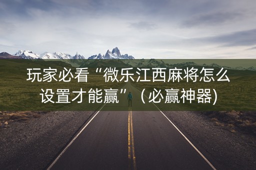 玩家必看“微乐江西麻将怎么设置才能赢”（必赢神器)