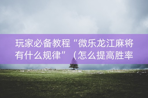 玩家必备教程“微乐龙江麻将有什么规律”（怎么提高胜率)