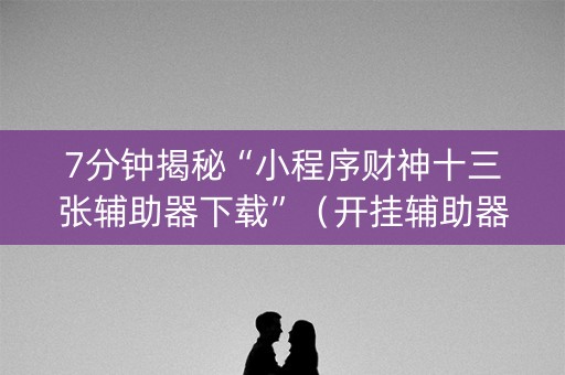 7分钟揭秘“小程序财神十三张辅助器下载”（开挂辅助器插件)