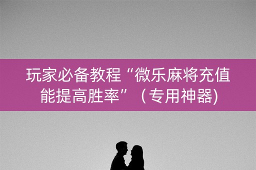 玩家必备教程“微乐麻将充值能提高胜率”（专用神器)