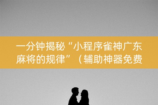 一分钟揭秘“小程序雀神广东麻将的规律”（辅助神器免费)