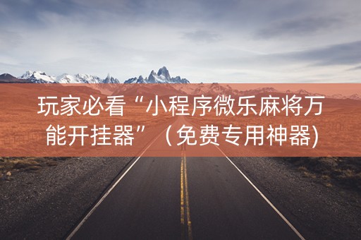 玩家必看“小程序微乐麻将万能开挂器”（免费专用神器)