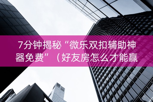 7分钟揭秘“微乐双扣辅助神器免费”（好友房怎么才能赢)