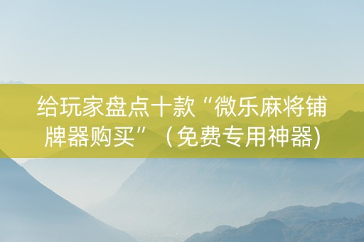 给玩家盘点十款“微乐麻将铺牌器购买”（免费专用神器)