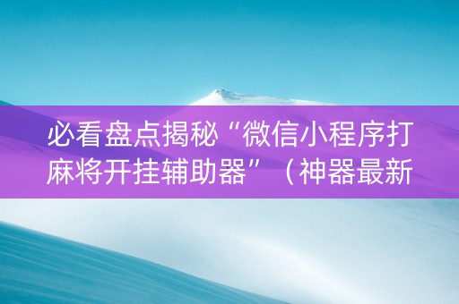 必看盘点揭秘“微信小程序打麻将开挂辅助器”（神器最新免费)