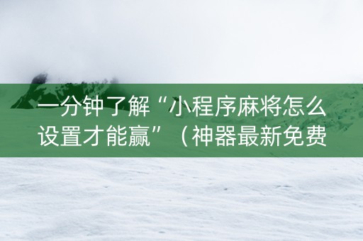 一分钟了解“小程序麻将怎么设置才能赢”（神器最新免费)