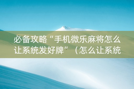 必备攻略“手机微乐麻将怎么让系统发好牌”（怎么让系统给自己好牌)