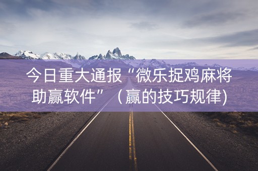 今日重大通报“微乐捉鸡麻将助赢软件”（赢的技巧规律)