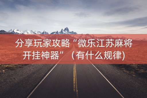 分享玩家攻略“微乐江苏麻将开挂神器”（有什么规律)