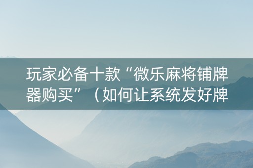 玩家必备十款“微乐麻将铺牌器购买”（如何让系统发好牌)