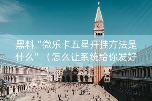 黑料“微乐卡五星开挂方法是什么”（怎么让系统给你发好牌)