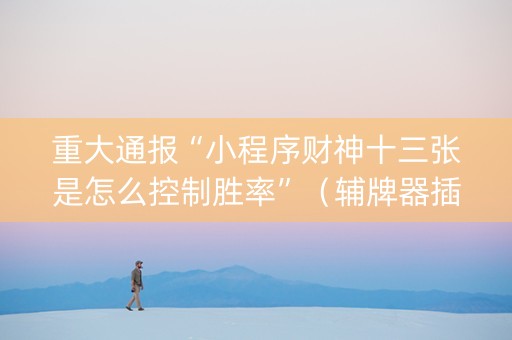 重大通报“小程序财神十三张是怎么控制胜率”（辅牌器插件购买)