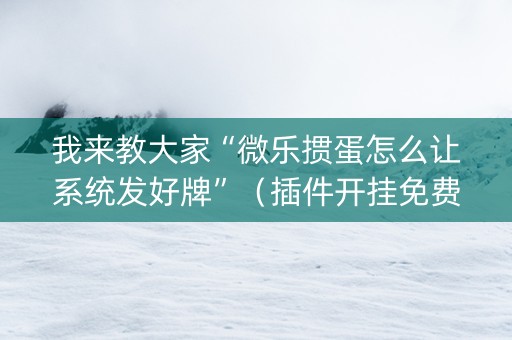 我来教大家“微乐掼蛋怎么让系统发好牌”（插件开挂免费AI)