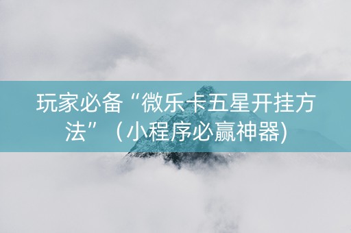 玩家必备“微乐卡五星开挂方法”（小程序必赢神器)