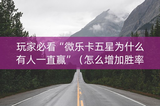 玩家必看“微乐卡五星为什么有人一直赢”（怎么增加胜率)