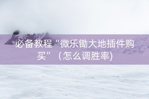 必备教程“微乐锄大地插件购买”（怎么调胜率)