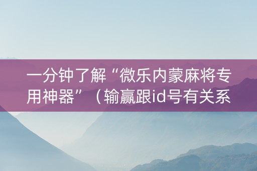 一分钟了解“微乐内蒙麻将专用神器”（输赢跟id号有关系吗)