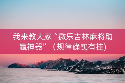 我来教大家“微乐吉林麻将助赢神器”（规律确实有挂)