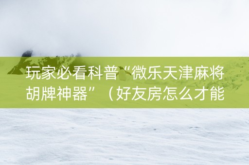 玩家必看科普“微乐天津麻将胡牌神器”（好友房怎么才能赢)